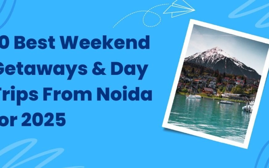 10 Best Weekend Getaways & Day Trips From Noida for 2025